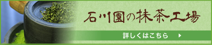 石川園の抹茶工場 詳しくはこちら